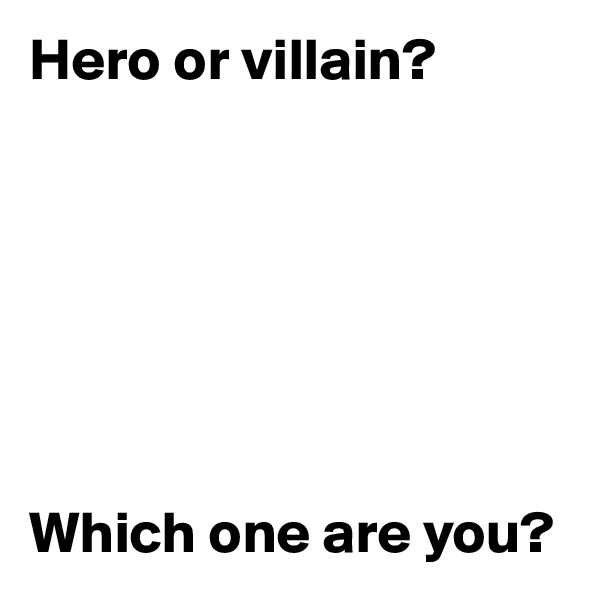 Hero or villain?







Which one are you?