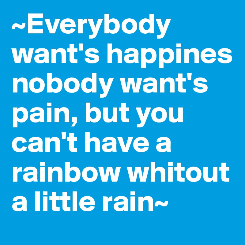 ~Everybody want's happines nobody want's pain, but you can't have a rainbow whitout a little rain~