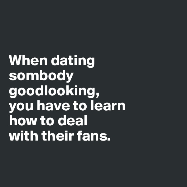 


When dating 
sombody 
goodlooking, 
you have to learn 
how to deal 
with their fans. 

