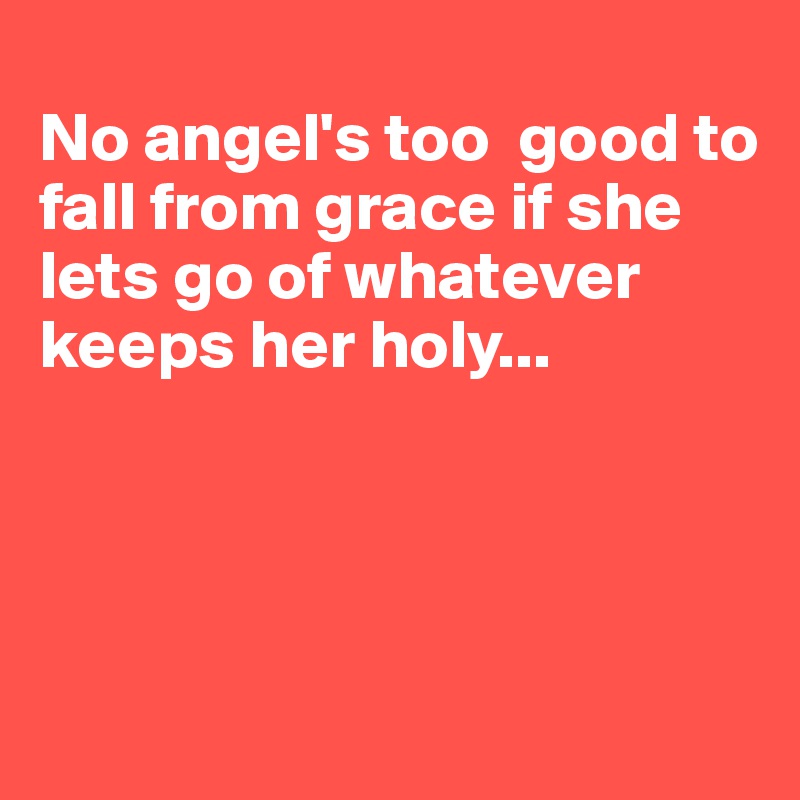 
No angel's too  good to fall from grace if she lets go of whatever keeps her holy...




