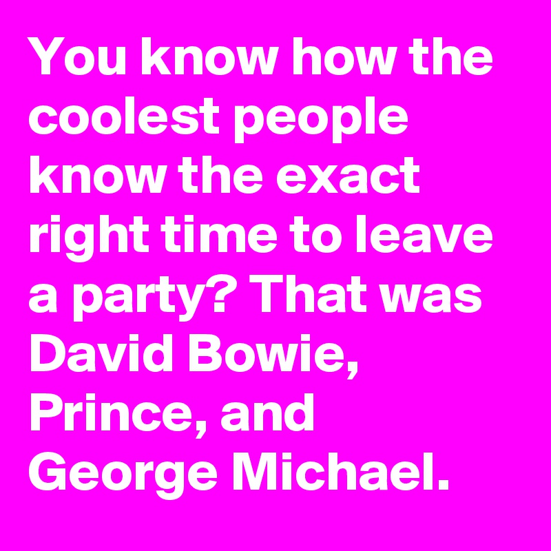 You know how the coolest people know the exact right time to leave a party? That was David Bowie, Prince, and George Michael.