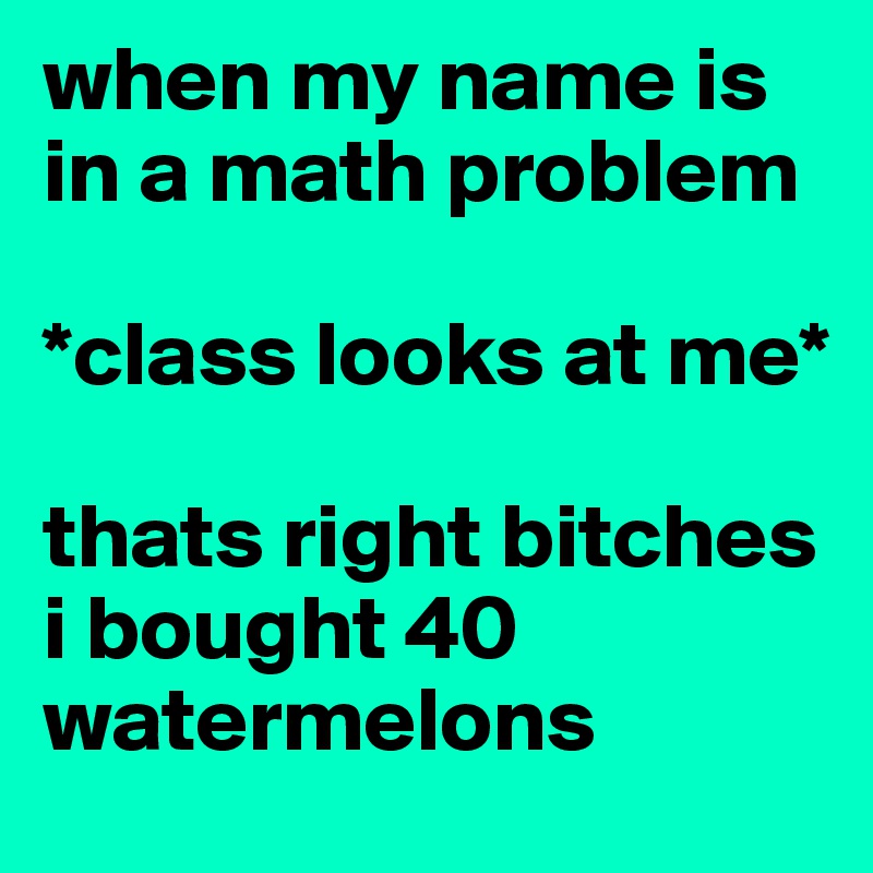 when my name is in a math problem

*class looks at me*

thats right bitches i bought 40 watermelons