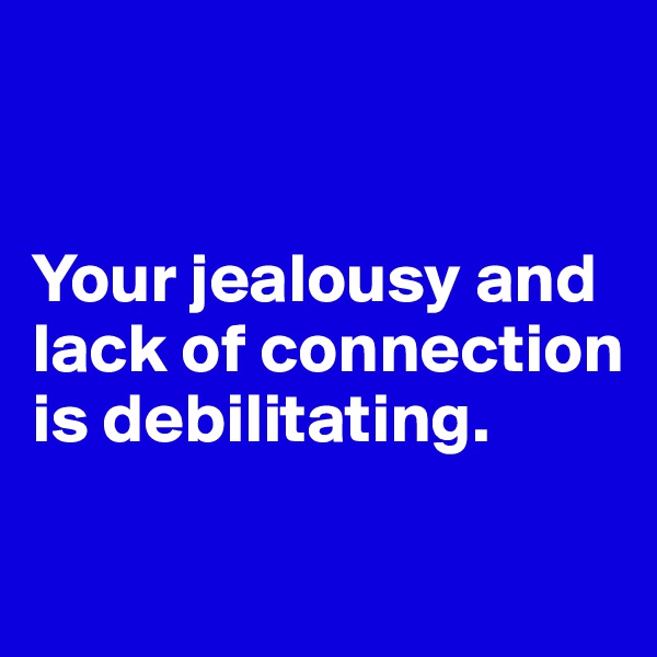 


Your jealousy and lack of connection is debilitating.

