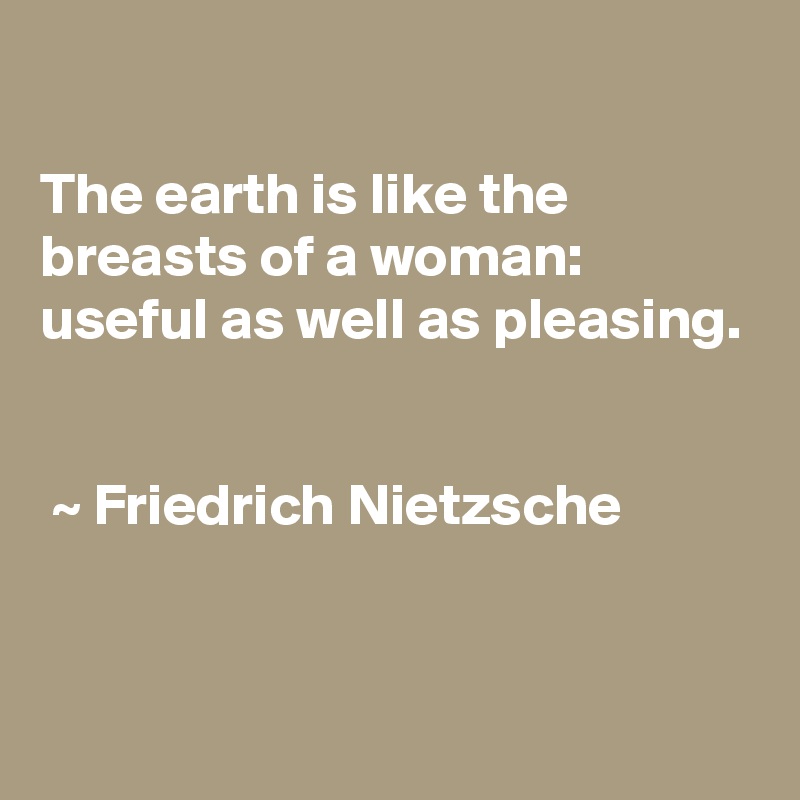 

The earth is like the breasts of a woman: useful as well as pleasing.


 ~ Friedrich Nietzsche


