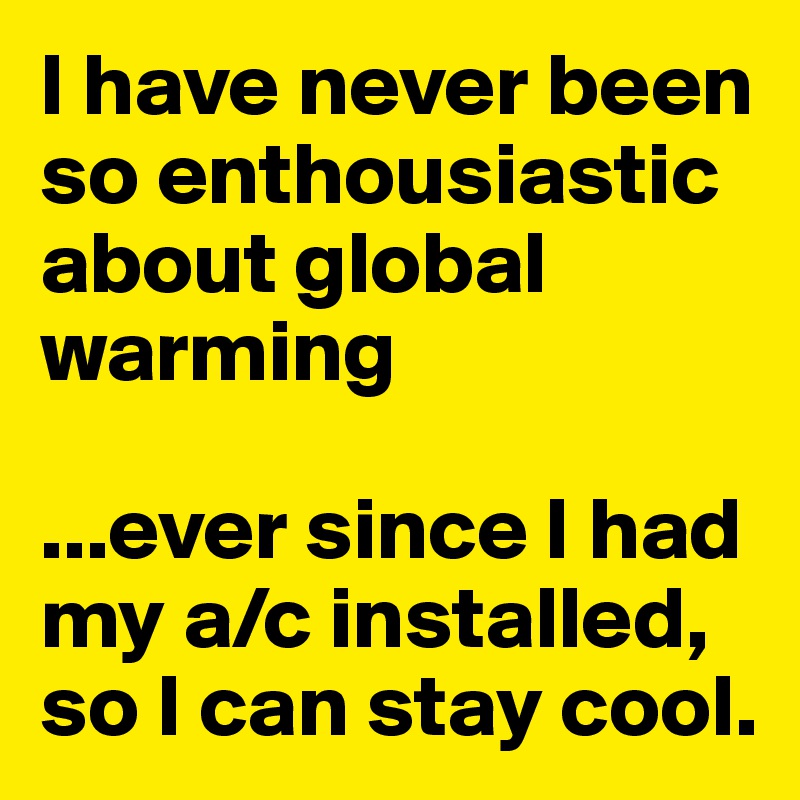 I have never been so enthousiastic about global warming

...ever since I had my a/c installed, so I can stay cool.