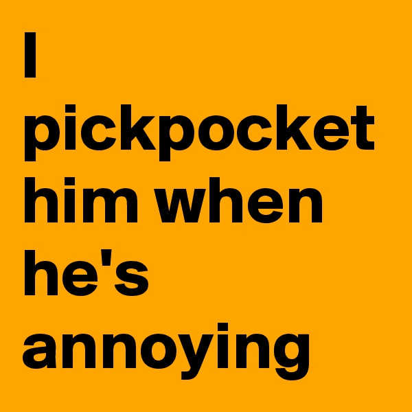 I pickpocket him when he's annoying