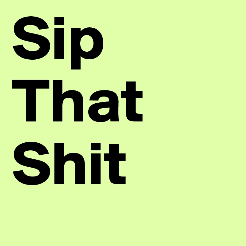 Sip
That
Shit