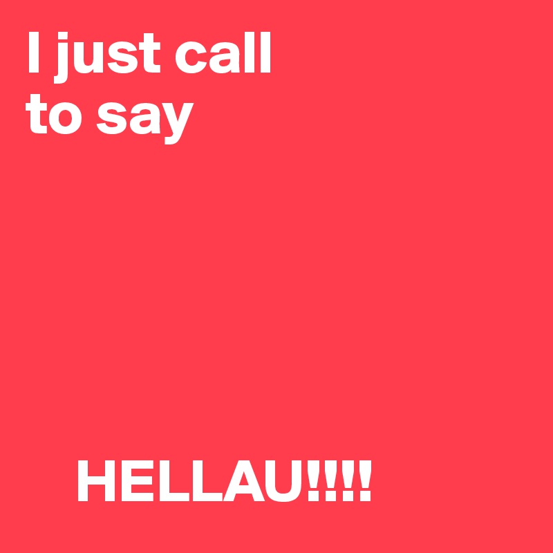 I just call
to say





    HELLAU!!!! 