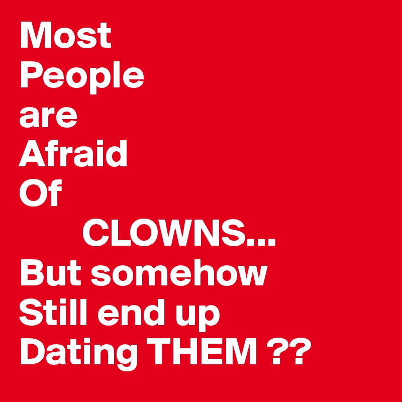 Most
People
are 
Afraid
Of 
        CLOWNS...
But somehow
Still end up
Dating THEM ?? 