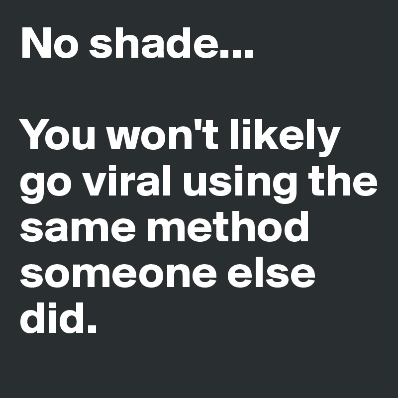 No shade...

You won't likely go viral using the same method someone else did. 