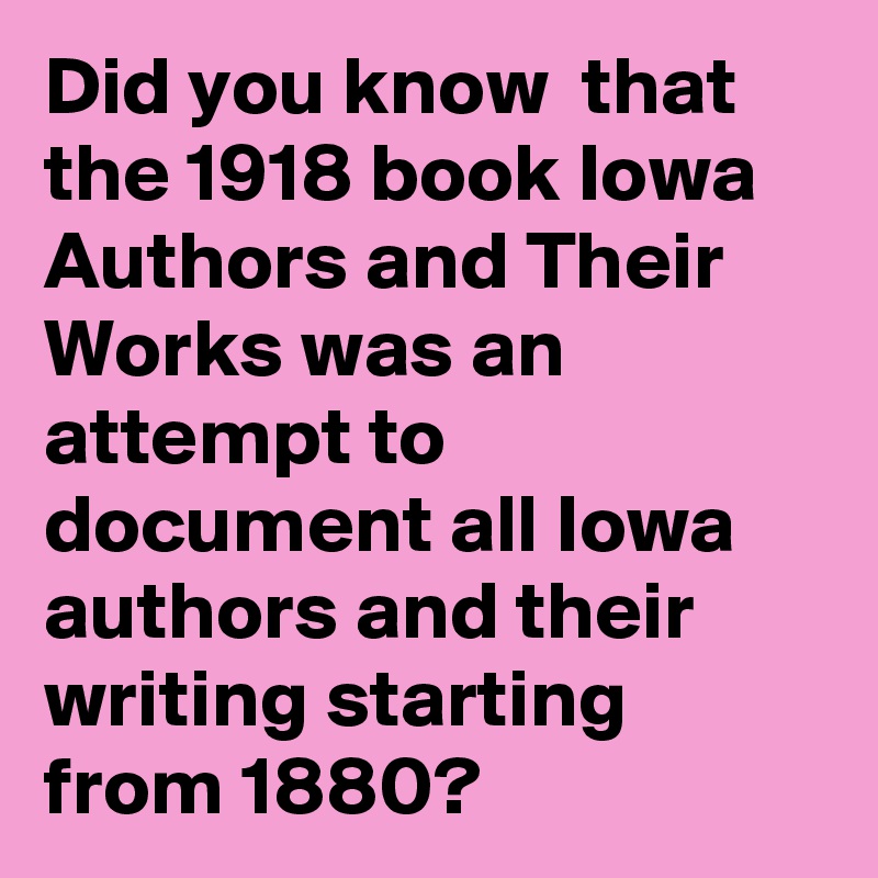 Did you know  that the 1918 book Iowa Authors and Their Works was an attempt to document all Iowa authors and their writing starting from 1880?