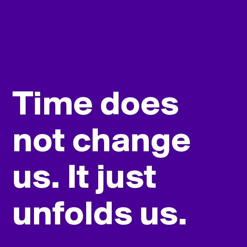 
   
Time does not change us. It just unfolds us.