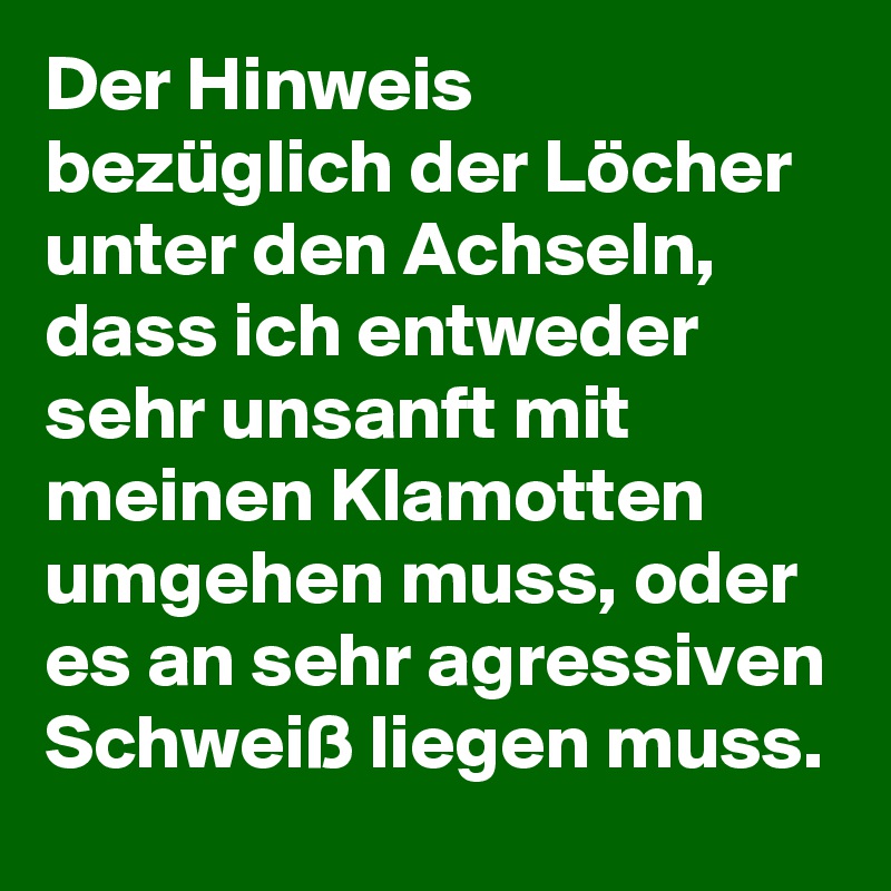 Der Hinweis bezüglich der Löcher unter den Achseln, dass ich entweder sehr unsanft mit meinen Klamotten umgehen muss, oder es an sehr agressiven Schweiß liegen muss.
