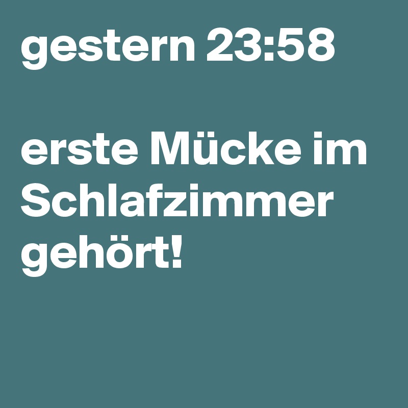 gestern 23:58

erste Mücke im Schlafzimmer gehört!

