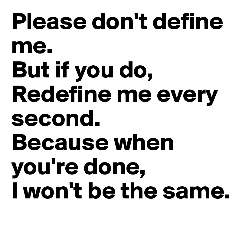 Please don't define me.
But if you do,
Redefine me every second.
Because when you're done,
I won't be the same.