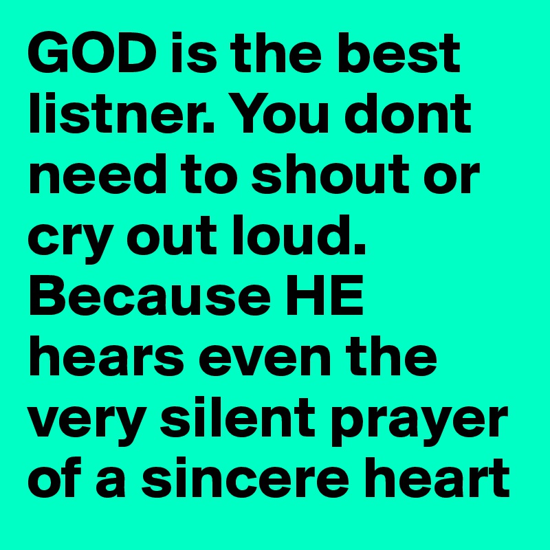GOD is the best listner. You dont need to shout or cry out loud. Because HE hears even the very silent prayer of a sincere heart