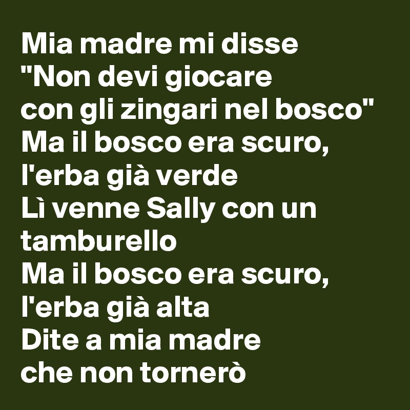 Mia madre mi disse
"Non devi giocare 
con gli zingari nel bosco"
Ma il bosco era scuro, l'erba già verde
Lì venne Sally con un tamburello
Ma il bosco era scuro, l'erba già alta
Dite a mia madre
che non tornerò