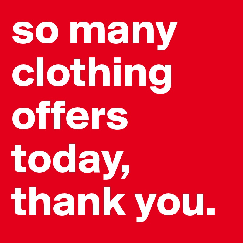 so many clothing offers today, thank you.