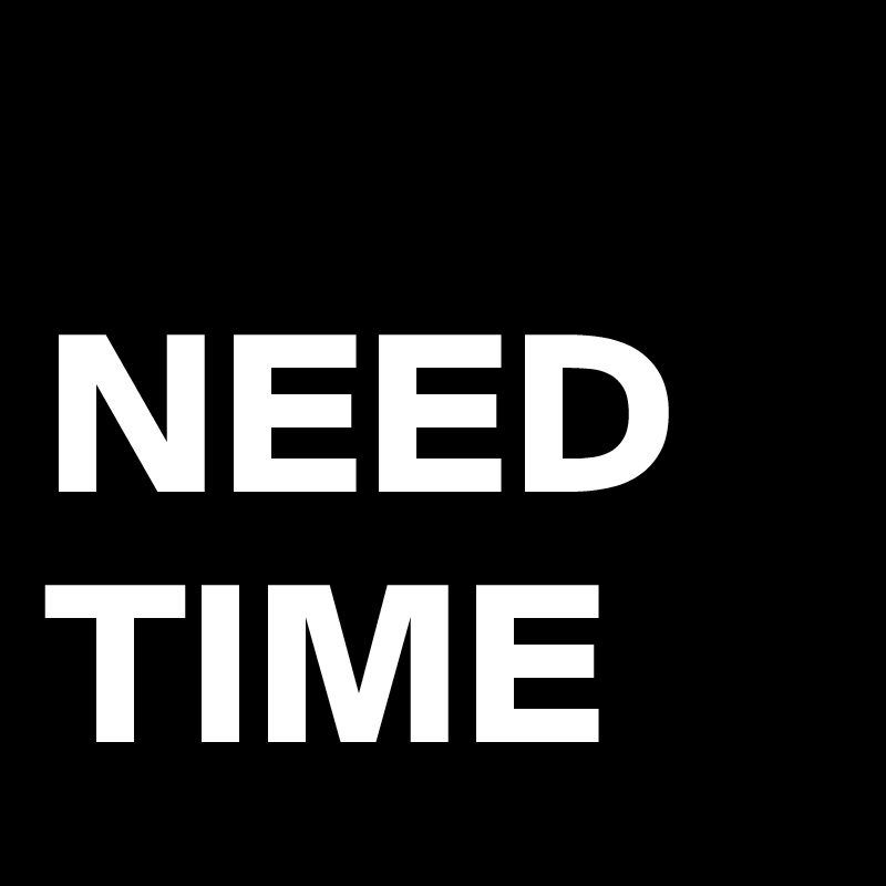     NEED
TIME