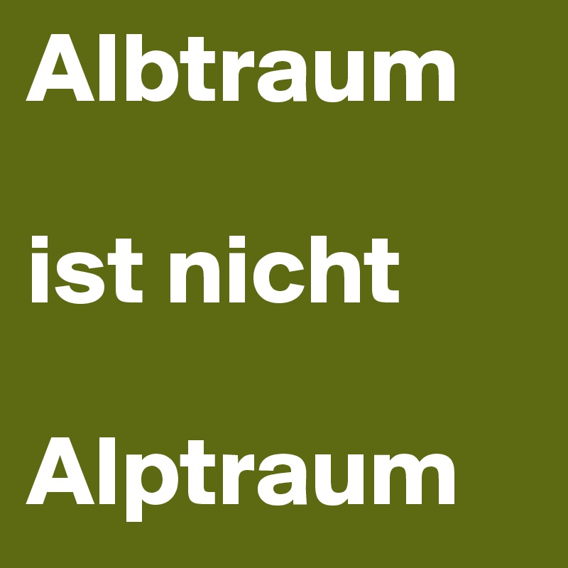 Albtraum

ist nicht

Alptraum