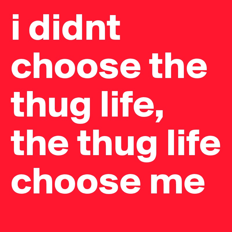 i didnt choose the thug life, the thug life choose me