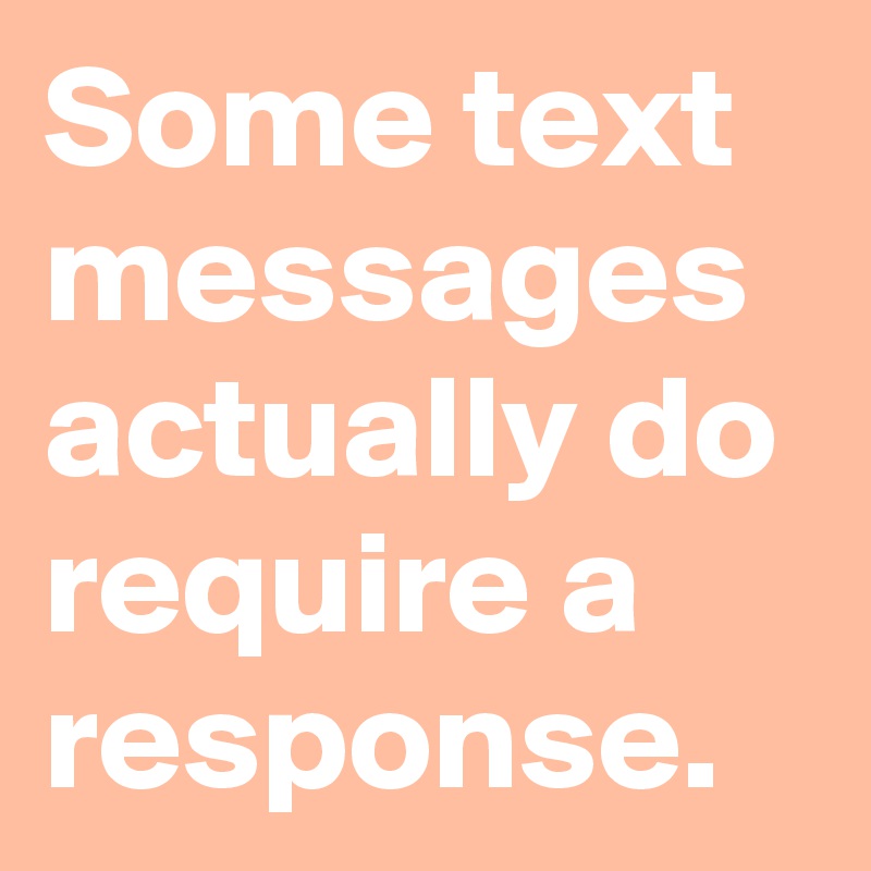 Some text messages actually do require a response.