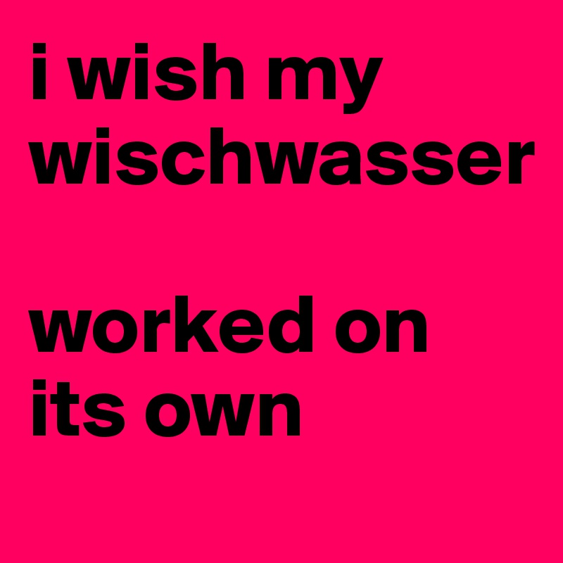 i wish my wischwasser 

worked on its own