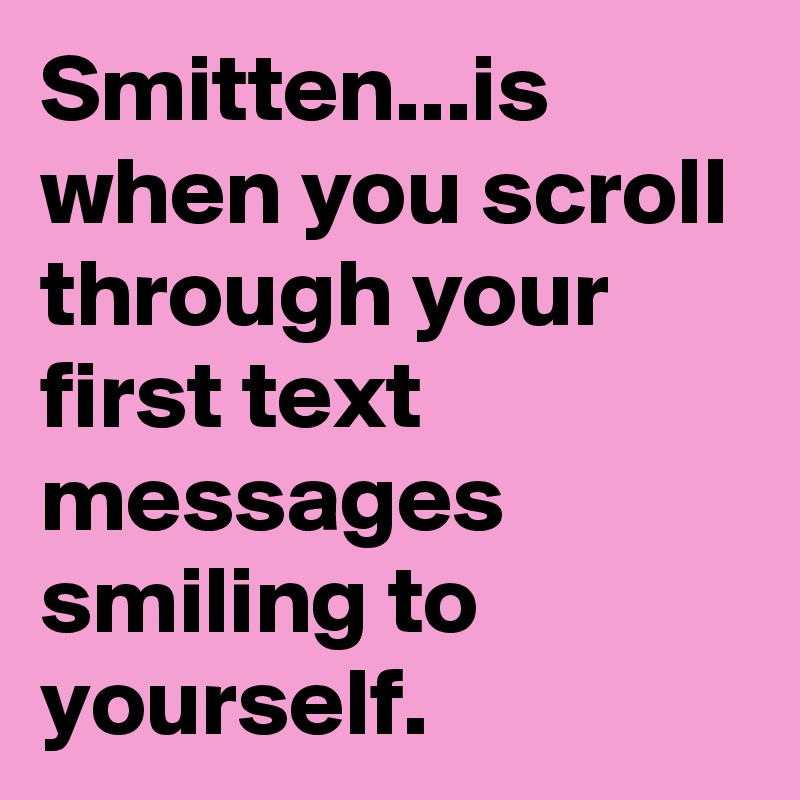 Smitten...is when you scroll through your first text messages smiling to yourself.