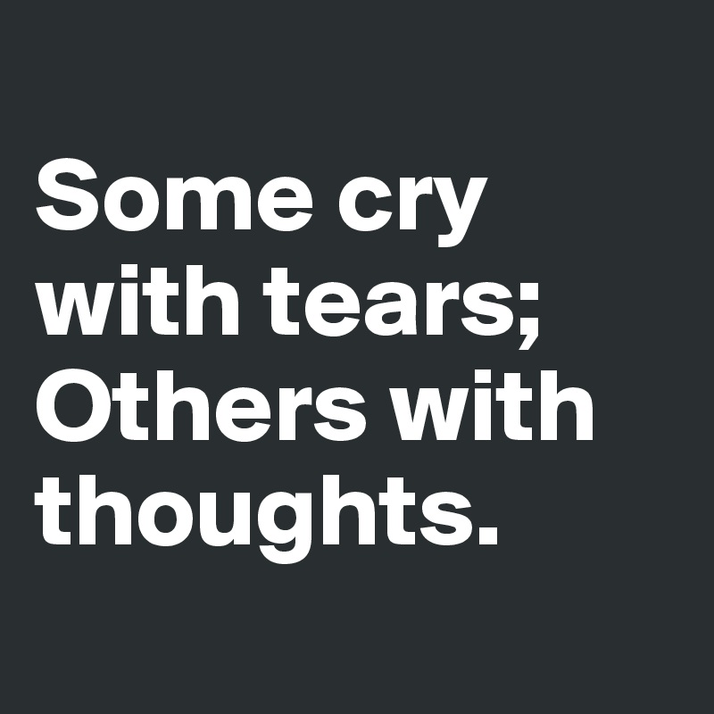 
Some cry with tears;
Others with thoughts. 
