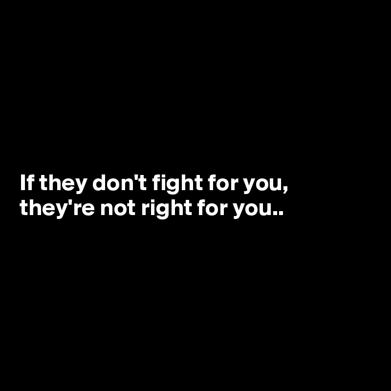 





If they don't fight for you, they're not right for you..





