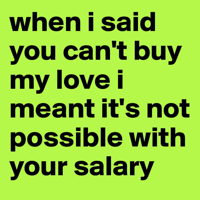 when i said you can't buy my love i meant it's not possible with your salary