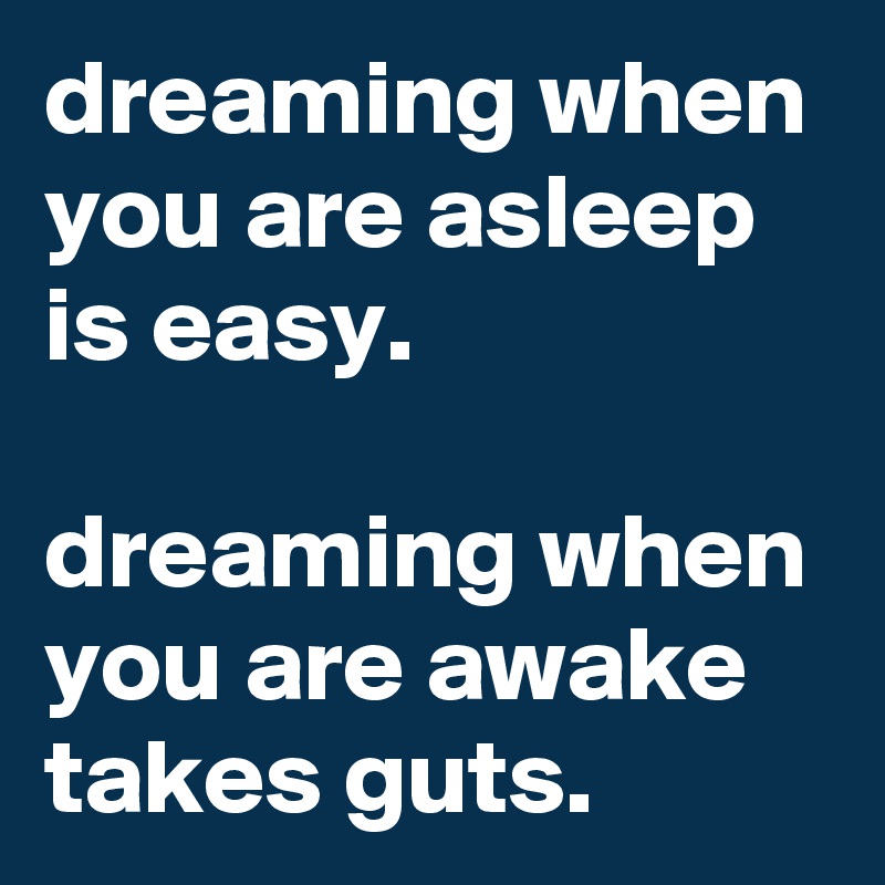 dreaming when you are asleep is easy.

dreaming when you are awake takes guts.