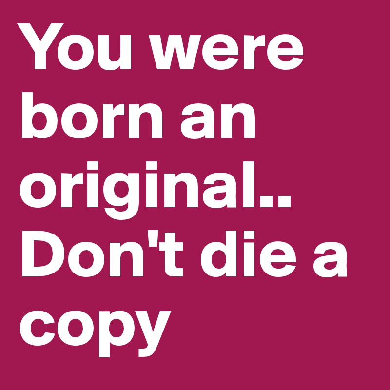 You were born an original.. Don't die a copy