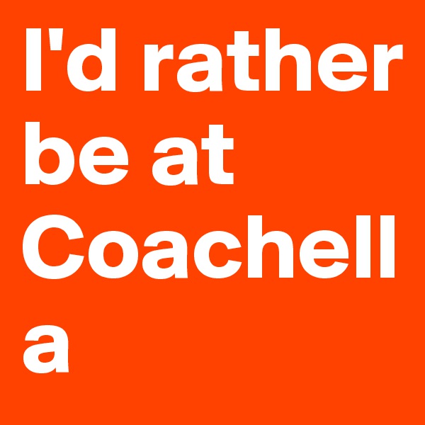 I'd rather be at            Coachella 