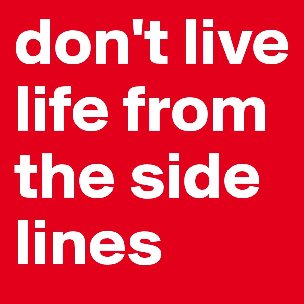 don't live life from the side lines