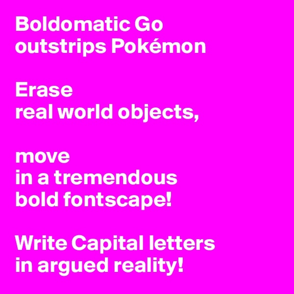 Boldomatic Go
outstrips Pokémon

Erase 
real world objects,

move 
in a tremendous 
bold fontscape!

Write Capital letters 
in argued reality!