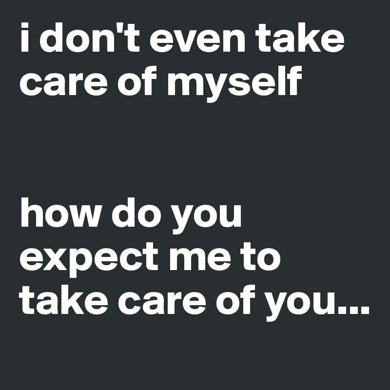 i don't even take care of myself


how do you expect me to take care of you...