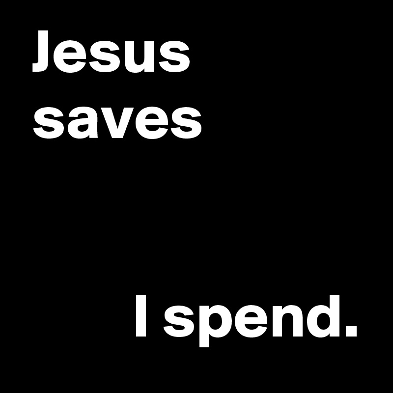  Jesus
 saves 


         I spend.