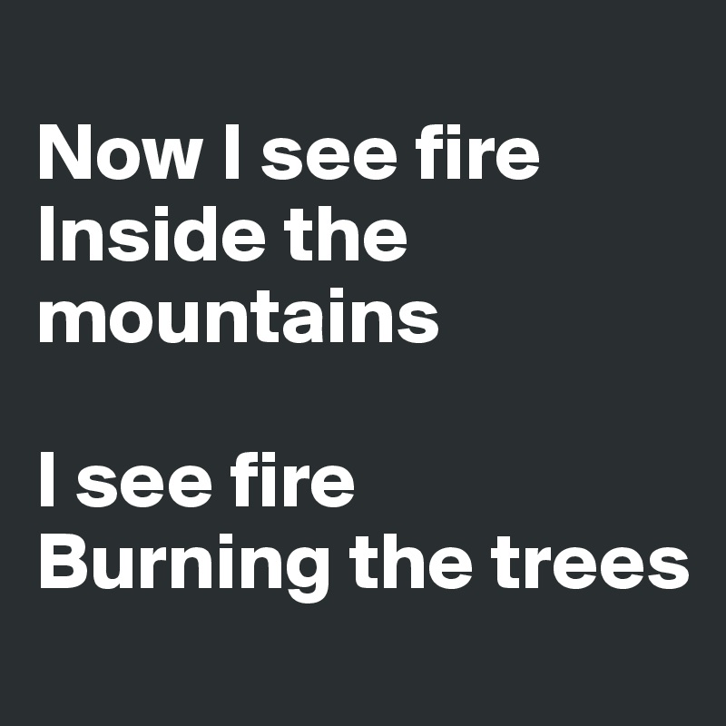
Now I see fire
Inside the mountains

I see fire
Burning the trees