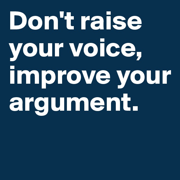 Don't raise your voice, improve your argument.
