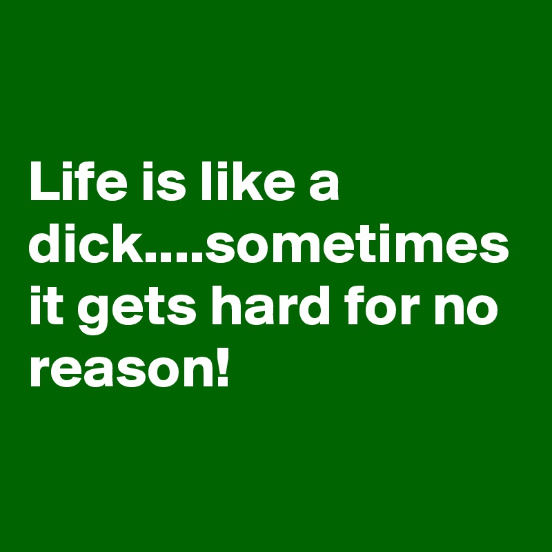 

Life is like a dick....sometimes it gets hard for no reason!
