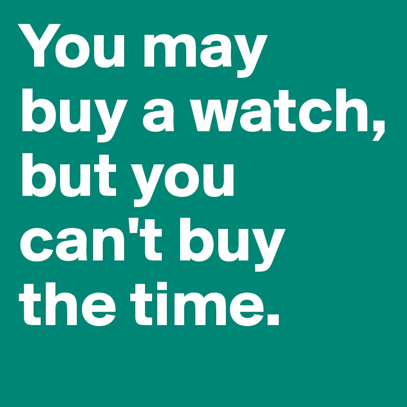 You may buy a watch, but you can't buy the time.