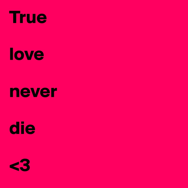 True 

love 

never 

die

<3