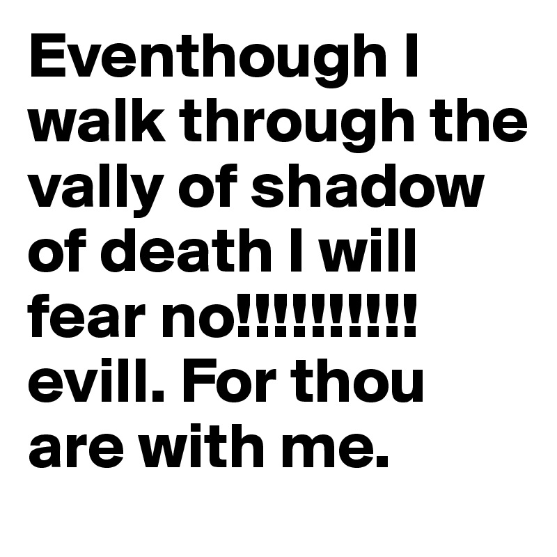 Eventhough I walk through the vally of shadow of death I will fear no!!!!!!!!!!evill. For thou are with me.