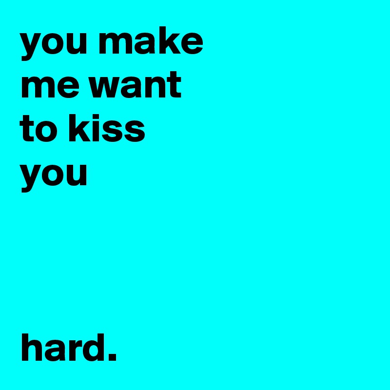 you make
me want
to kiss
you



hard.