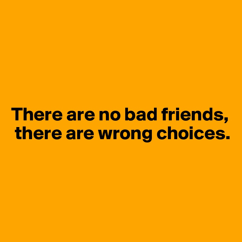 




There are no bad friends,
 there are wrong choices.




