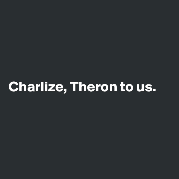 




Charlize, Theron to us.




