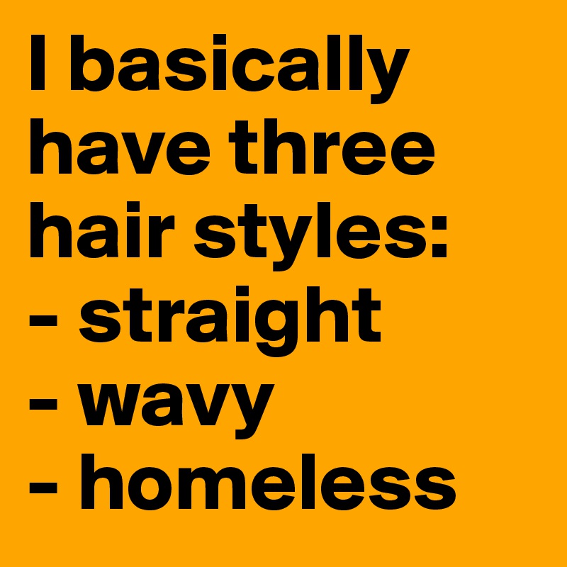 I basically have three hair styles: 
- straight 
- wavy 
- homeless 