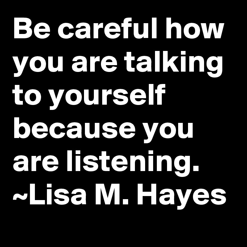 Be careful how you are talking to yourself because you are listening.
~Lisa M. Hayes