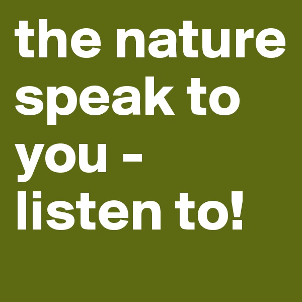 the nature speak to you - listen to!